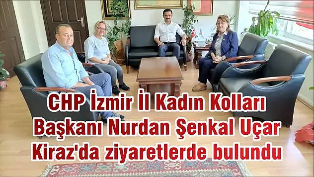 CHP İzmir İl Kadın Kolları Başkanı Nurdan Şenkal Uçar  Kiraz’da ziyaretlerde bulundu