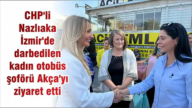 CHP’li Nazlıaka İzmir’de darbedilen kadın otobüs şoförü Akça’yı ziyaret etti