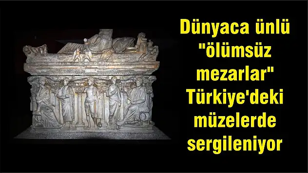 Dünyaca ünlü “ölümsüz mezarlar” Türkiye’deki müzelerde sergileniyor