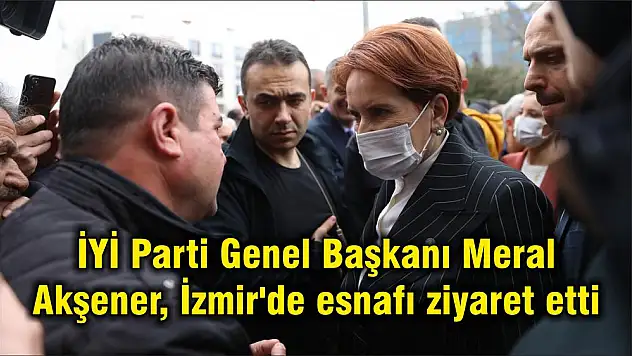 İYİ Parti Genel Başkanı Meral Akşener, İzmir’de esnafı ziyaret etti