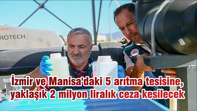 İzmir ve Manisa’daki 5 arıtma tesisine, yaklaşık 2 milyon liralık ceza kesilecek