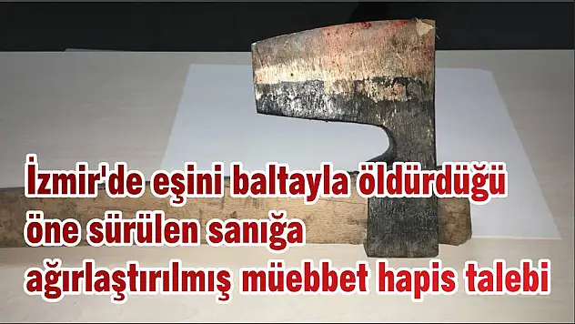 İzmir’de eşini baltayla öldürdüğü öne sürülen sanığa  ağırlaştırılmış müebbet hapis talebi