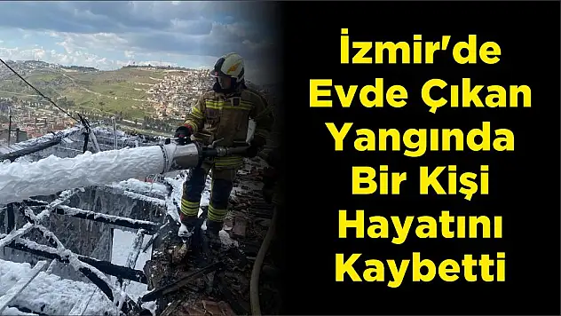 İzmir’de Evde Çıkan Yangında Bir Kişi Hayatını Kaybetti