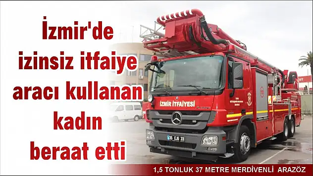 İzmir’de izinsiz itfaiye aracı kullanan kadın beraat etti