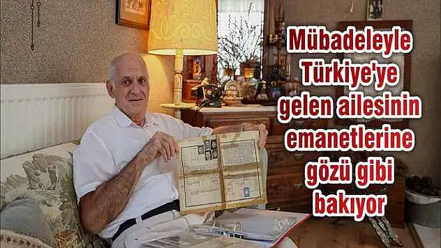 Mübadeleyle Türkiye’ye gelen ailesinin emanetlerine gözü gibi bakıyor