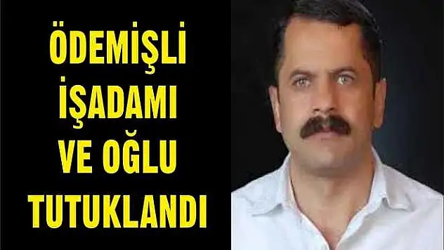 ÖDEMİŞLİ İŞADAMI VE OĞLU TUTUKLANDI