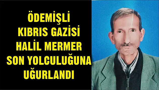 ÖDEMİŞLİ KIBRIS GAZİSİ HALİL MERMER SON YOLCULUĞUNA UĞURLANDI