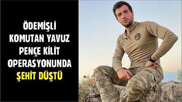 ÖDEMİŞLİ KOMUTAN YAVUZ PENÇE KİLİT OPERASYONUNDA ŞEHİT DÜŞTÜ