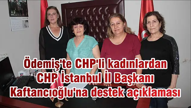 Ödemiş'te CHP'li kadınlardan CHP İstanbul İl Başkanı Kaftancıoğlu'na destek açıklaması