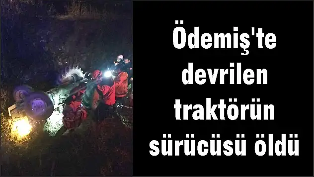 Ödemiş'te devrilen traktörün sürücüsü öldü