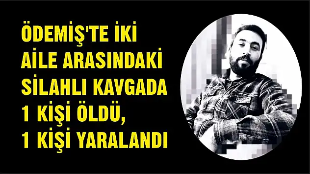 ÖDEMİŞ'TE İKİ AİLE ARASINDAKİ SİLAHLI KAVGADA 1 KİŞİ ÖLDÜ, 1 KİŞİ YARALANDI