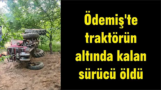 Ödemiş'te traktörün altında kalan sürücü öldü
