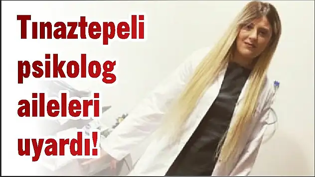 Tınaztepeli psikolog aileleri uyardı!