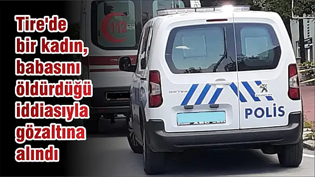 Tire’de bir kadın, babasını öldürdüğü iddiasıyla gözaltına alındı