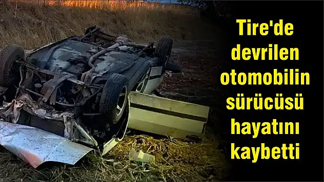 Tire'de devrilen otomobilin sürücüsü hayatını kaybetti