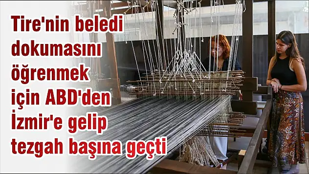Tire’nin beledi dokumasını öğrenmek için ABD’den İzmir’e gelip tezgah başına geçti