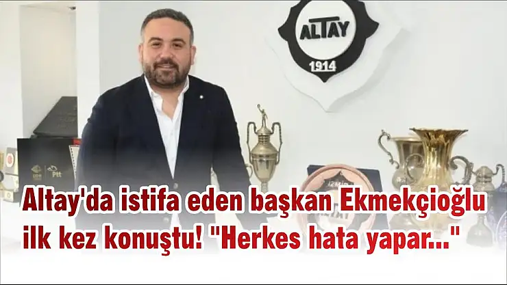 Altay’da istifa eden başkan Ekmekçioğlu ilk kez konuştu! “Herkes hata yapar…”
