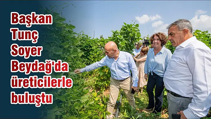 Başkan Tunç Soyer Beydağ’da üreticilerle buluştu