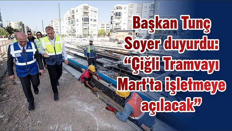 Başkan Tunç Soyer duyurdu: 'Çiğli Tramvayı Mart'ta işletmeye açılacak'