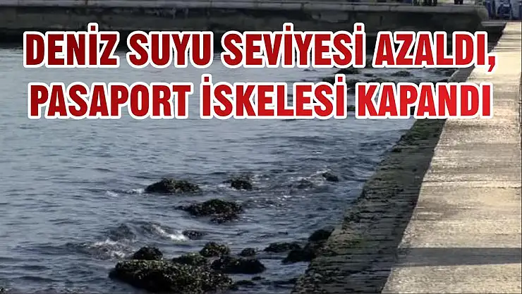 DENİZ SUYU SEVİYESİ AZALDI, PASAPORT İSKELESİ KAPANDI