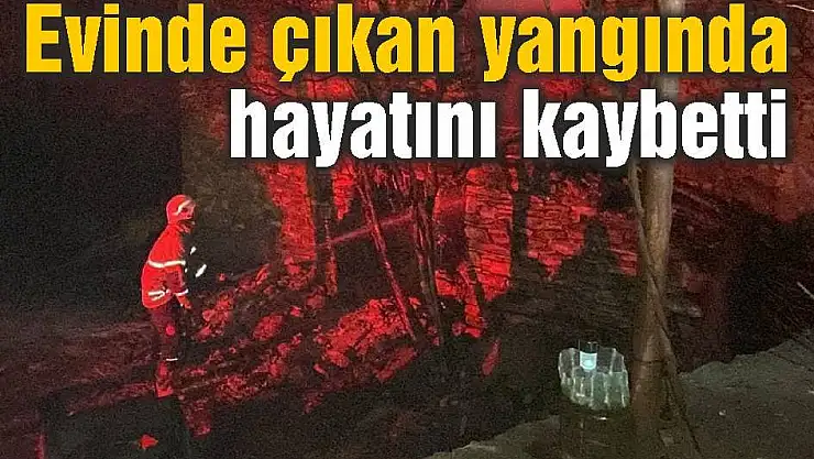 Evinde çıkan yangında hayatını kaybetti