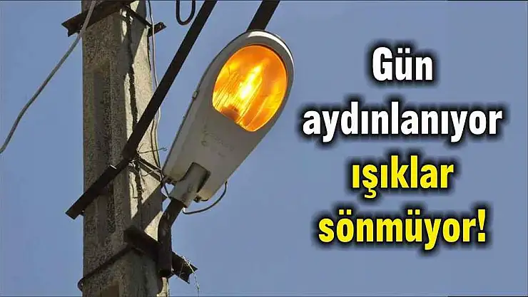 Gün aydınlanıyor ışıklar sönmüyor!