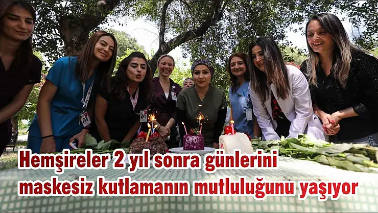 Hemşireler 2 yıl sonra günlerini maskesiz kutlamanın mutluluğunu yaşıyor