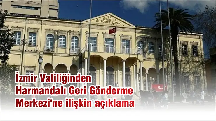 İzmir Valiliğinden Harmandalı Geri Gönderme Merkezi’ne ilişkin açıklama