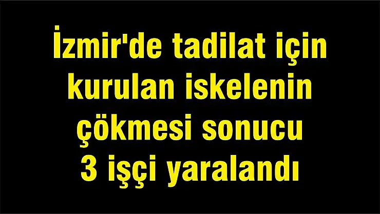 İzmir’de tadilat için kurulan iskelenin çökmesi sonucu 3 işçi yaralandı