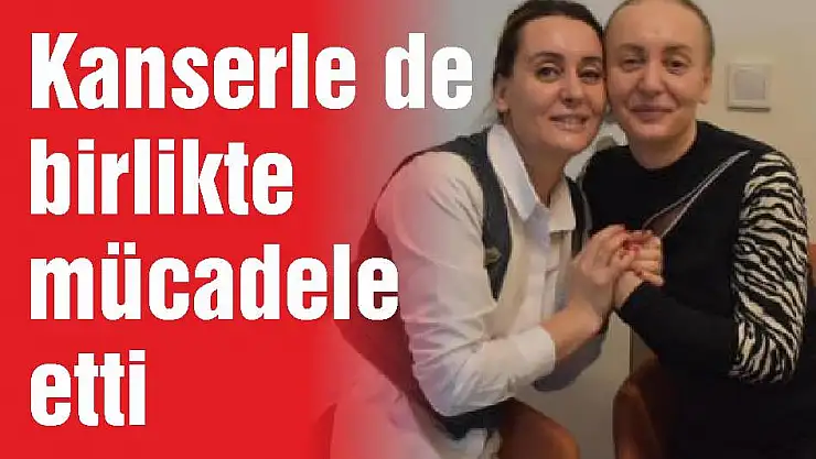 Kanserle de birlikte mücadele etti