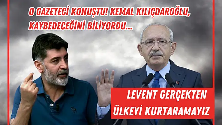 Kemal Kılıçdaroğlu: Levent gerçekten ülkeyi kurtaramayız