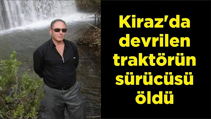 Kiraz'da devrilen traktörün sürücüsü öldü