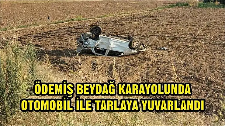 ÖDEMİŞ BEYDAĞ KARAYOLUNDA OTOMOBİL İLE TARLAYA YUVARLANDI