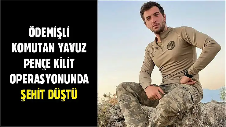 ÖDEMİŞLİ KOMUTAN YAVUZ PENÇE KİLİT OPERASYONUNDA ŞEHİT DÜŞTÜ