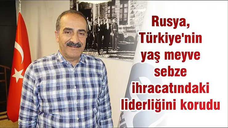 Rusya, Türkiye’nin yaş meyve sebze ihracatındaki liderliğini korudu