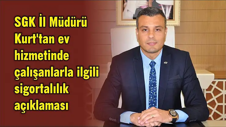 SGK İl Müdürü Kurt’tan ev hizmetinde çalışanlarla ilgili sigortalılık açıklaması