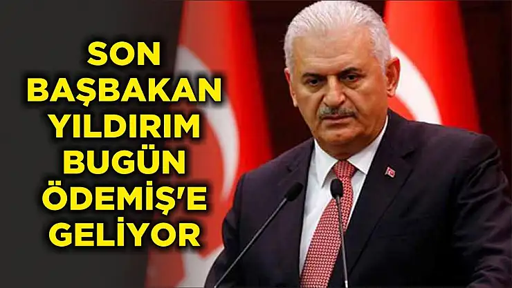 SON BAŞBAKAN YILDIRIM BUGÜN ÖDEMİŞ'E GELİYOR