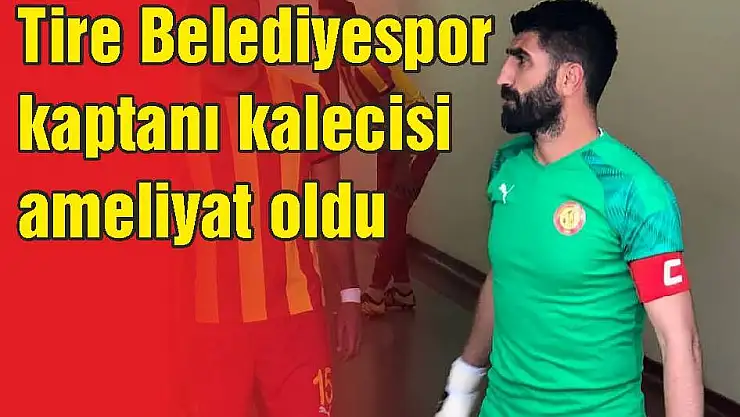 Tire Belediyespor kaptanı kalecisi ameliyat oldu