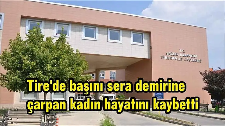 Tire'de başını sera demirine çarpan kadın hayatını kaybetti