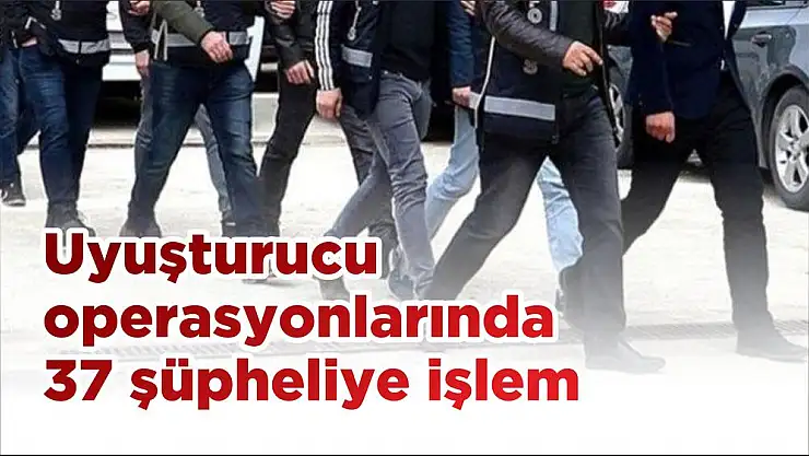 Uyuşturucu operasyonlarında 37 şüpheliye işlem