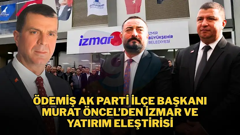 ÖDEMİŞ AK PARTİ İLÇE BAŞKANI MURAT ÖNCEL'DEN İZMAR VE YATIRIM ELEŞTİRİSİ