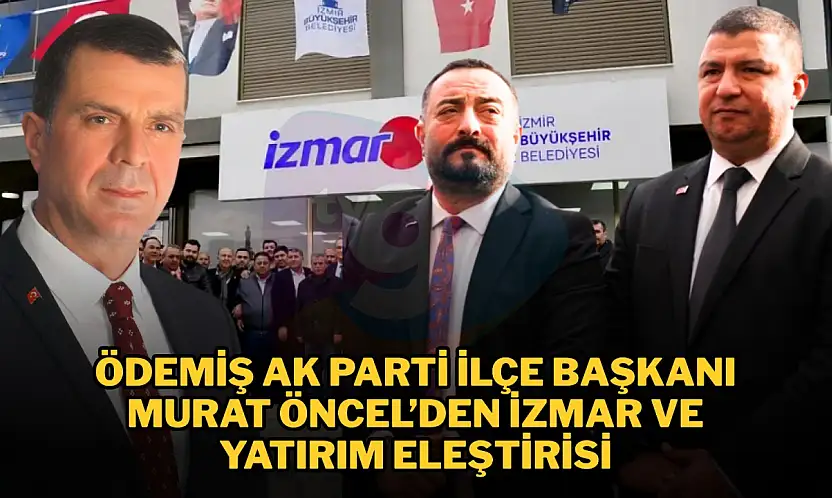 ÖDEMİŞ AK PARTİ İLÇE BAŞKANI MURAT ÖNCEL'DEN İZMAR VE YATIRIM ELEŞTİRİSİ